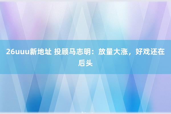 26uuu新地址 投顾马志明：放量大涨，好戏还在后头