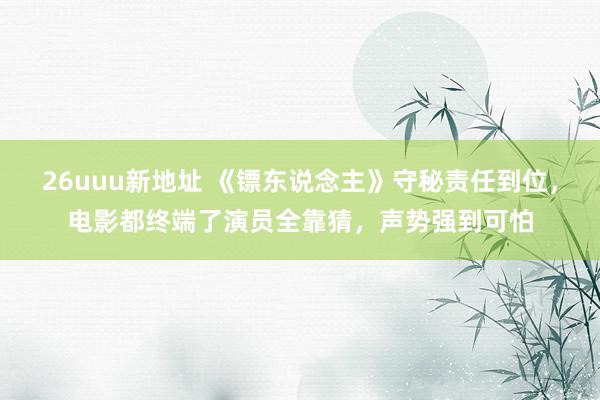 26uuu新地址 《镖东说念主》守秘责任到位，电影都终端了演员全靠猜，声势强到可怕
