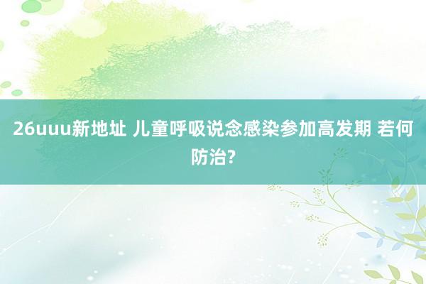26uuu新地址 儿童呼吸说念感染参加高发期 若何防治?