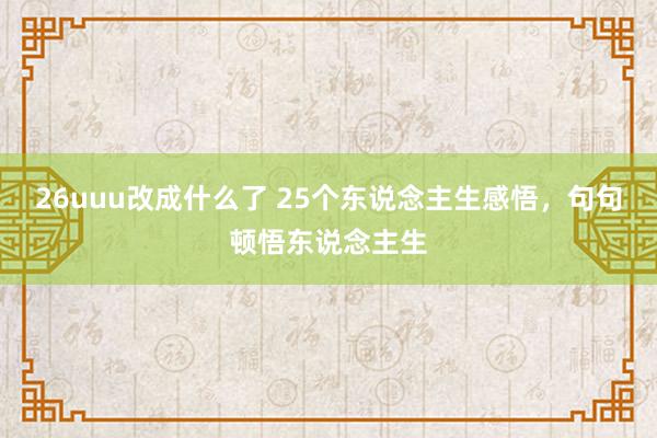 26uuu改成什么了 25个东说念主生感悟，句句顿悟东说念主生