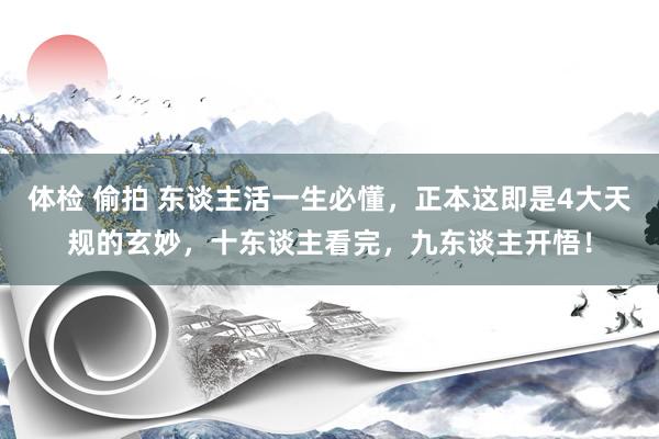 体检 偷拍 东谈主活一生必懂，正本这即是4大天规的玄妙，十东谈主看完，九东谈主开悟！