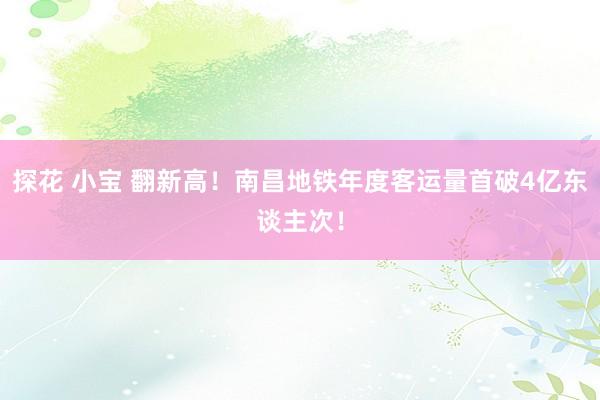 探花 小宝 翻新高！南昌地铁年度客运量首破4亿东谈主次！