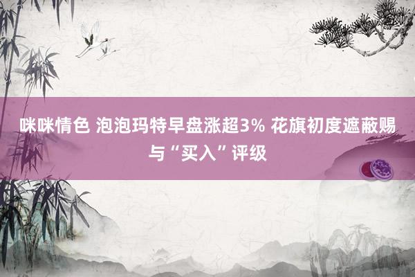 咪咪情色 泡泡玛特早盘涨超3% 花旗初度遮蔽赐与“买入”评级