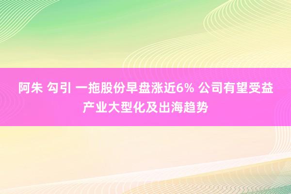 阿朱 勾引 一拖股份早盘涨近6% 公司有望受益产业大型化及出海趋势
