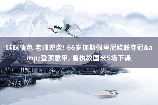 咪咪情色 老帅逆袭! 66岁加斯佩里尼欧联夺冠&登顶意甲, 曾执教国米5场下课