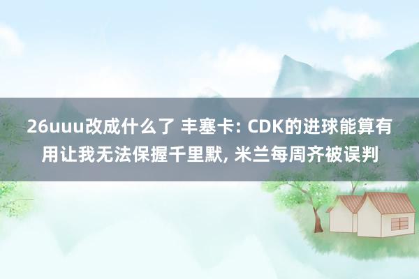 26uuu改成什么了 丰塞卡: CDK的进球能算有用让我无法保握千里默, 米兰每周齐被误判