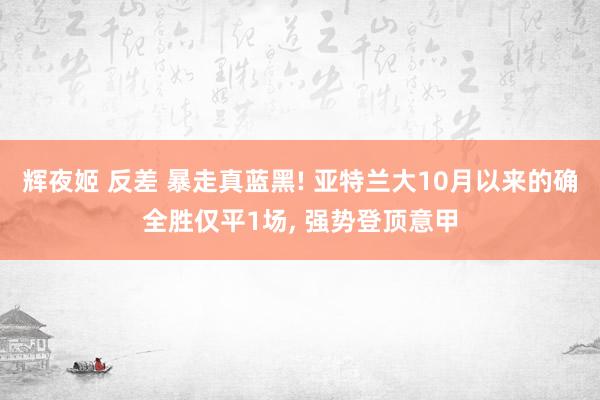 辉夜姬 反差 暴走真蓝黑! 亚特兰大10月以来的确全胜仅平1场, 强势登顶意甲