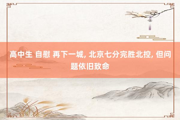 高中生 自慰 再下一城, 北京七分完胜北控, 但问题依旧致命