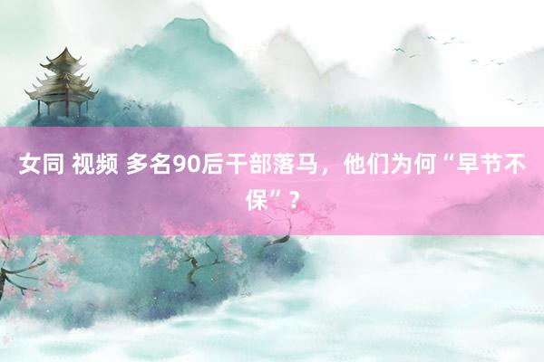 女同 视频 多名90后干部落马，他们为何“早节不保”？