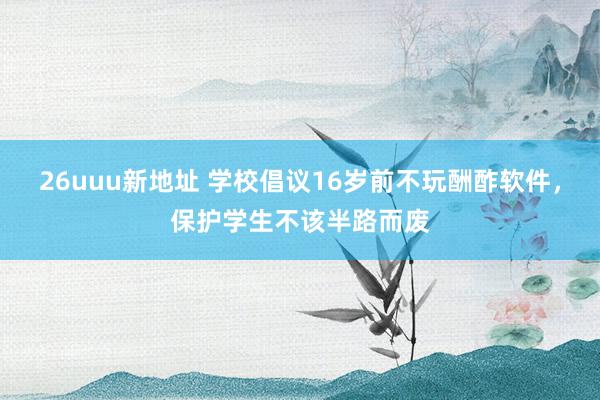 26uuu新地址 学校倡议16岁前不玩酬酢软件，保护学生不该半路而废