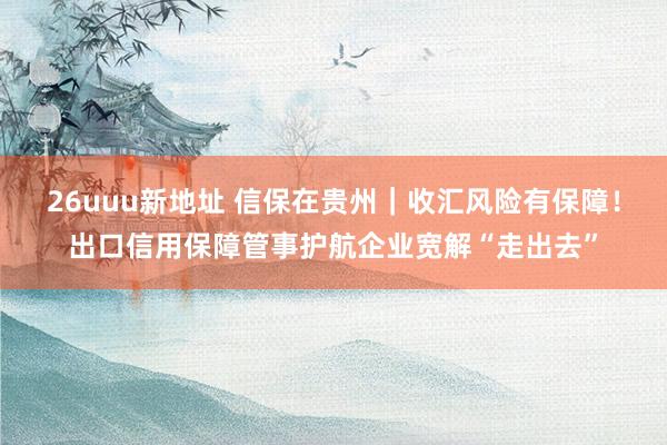 26uuu新地址 信保在贵州｜收汇风险有保障！出口信用保障管事护航企业宽解“走出去”