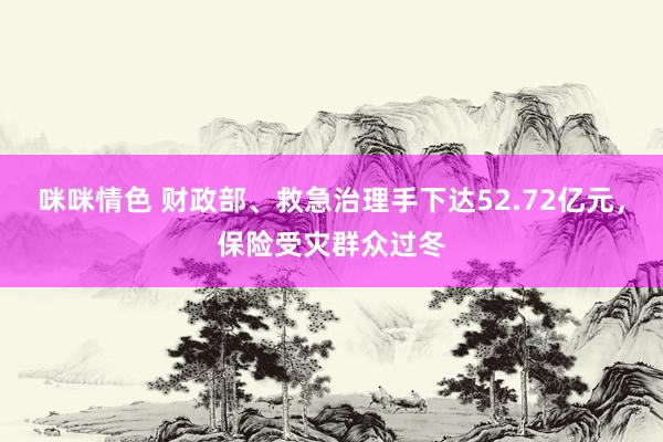 咪咪情色 财政部、救急治理手下达52.72亿元，保险受灾群众过冬
