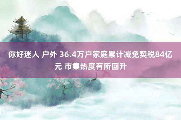 你好迷人 户外 36.4万户家庭累计减免契税84亿元 市集热度有所回升