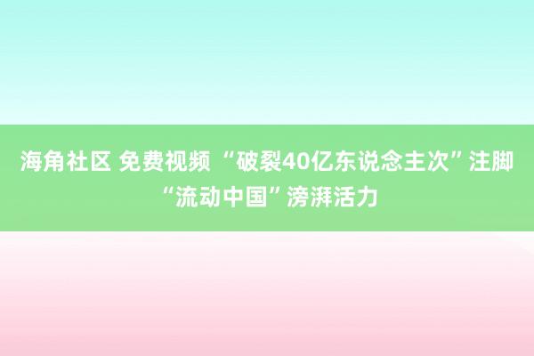 海角社区 免费视频 “破裂40亿东说念主次”注脚“流动中国”滂湃活力