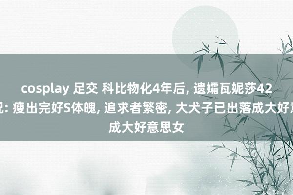 cosplay 足交 科比物化4年后, 遗孀瓦妮莎42岁近况: 瘦出完好S体魄, 追求者繁密, 大犬子已出落成大好意思女