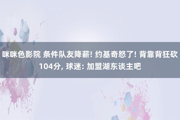 咪咪色影院 条件队友降薪! 约基奇怒了! 背靠背狂砍104分, 球迷: 加盟湖东谈主吧