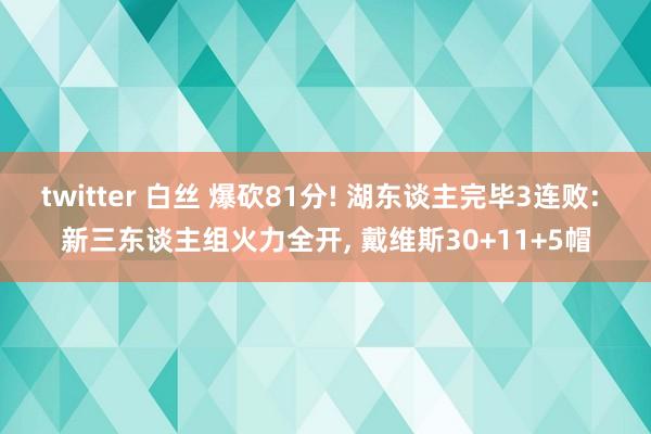 twitter 白丝 爆砍81分! 湖东谈主完毕3连败: 新三东谈主组火力全开, 戴维斯30+11+5帽