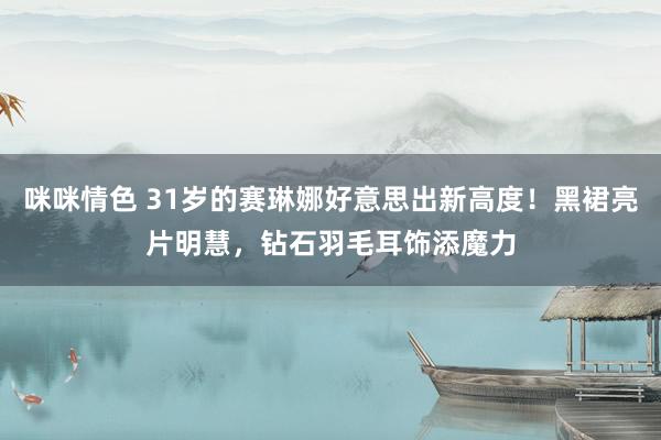 咪咪情色 31岁的赛琳娜好意思出新高度！黑裙亮片明慧，钻石羽毛耳饰添魔力