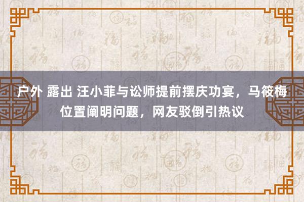 户外 露出 汪小菲与讼师提前摆庆功宴，马筱梅位置阐明问题，网友驳倒引热议