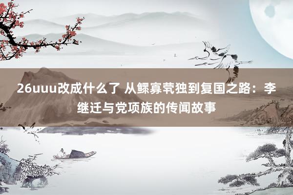 26uuu改成什么了 从鳏寡茕独到复国之路：李继迁与党项族的传闻故事