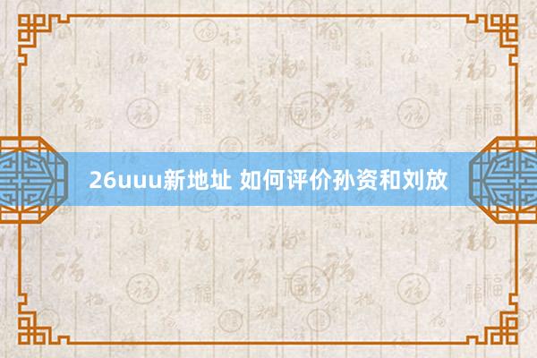 26uuu新地址 如何评价孙资和刘放