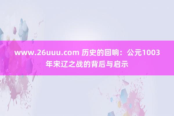 www.26uuu.com 历史的回响：公元1003年宋辽之战的背后与启示
