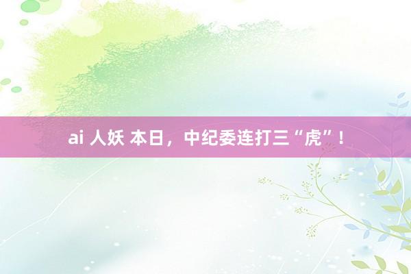 ai 人妖 本日，中纪委连打三“虎”！