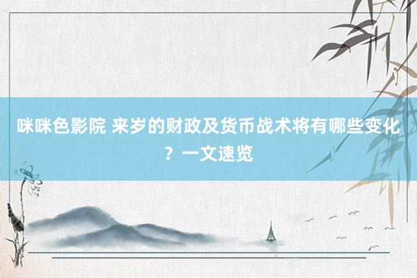 咪咪色影院 来岁的财政及货币战术将有哪些变化？一文速览