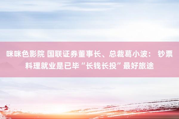 咪咪色影院 国联证券董事长、总裁葛小波： 钞票料理就业是已毕“长钱长投”最好旅途