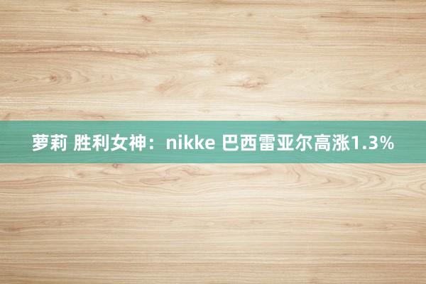 萝莉 胜利女神：nikke 巴西雷亚尔高涨1.3%