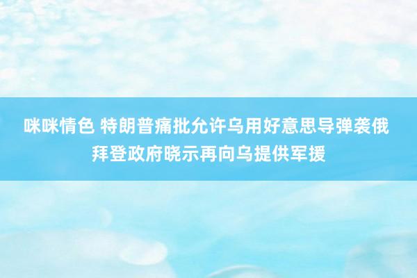 咪咪情色 特朗普痛批允许乌用好意思导弹袭俄 拜登政府晓示再向乌提供军援