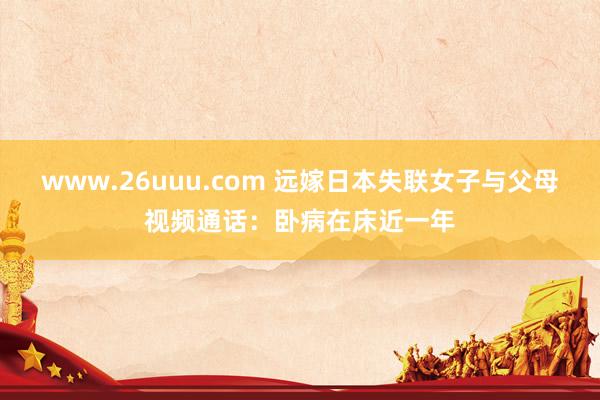 www.26uuu.com 远嫁日本失联女子与父母视频通话：卧病在床近一年