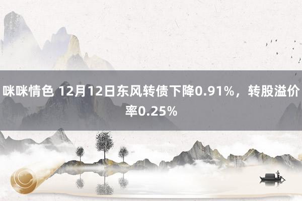咪咪情色 12月12日东风转债下降0.91%，转股溢价率0.25%