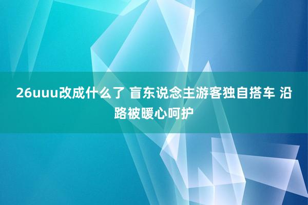 26uuu改成什么了 盲东说念主游客独自搭车 沿路被暖心呵护