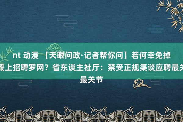 nt 动漫 【天眼问政·记者帮你问】若何幸免掉入彀上招聘罗网？省东谈主社厅：禁受正规渠谈应聘最关节