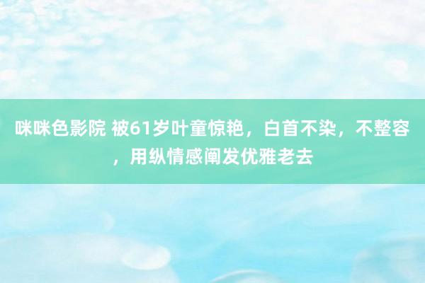 咪咪色影院 被61岁叶童惊艳，白首不染，不整容，用纵情感阐发优雅老去