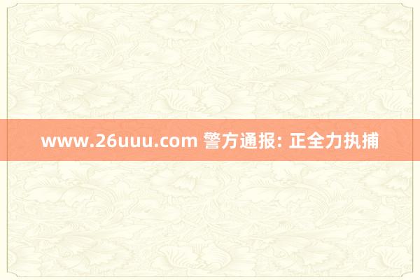 www.26uuu.com 警方通报: 正全力执捕