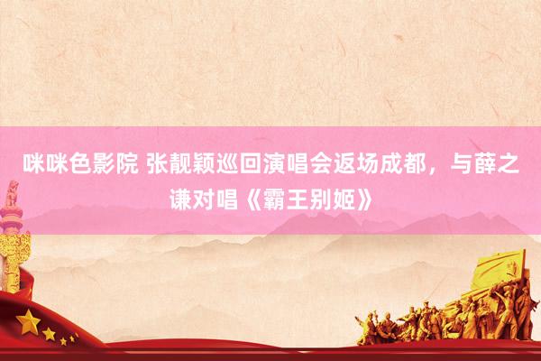 咪咪色影院 张靓颖巡回演唱会返场成都，与薛之谦对唱《霸王别姬》