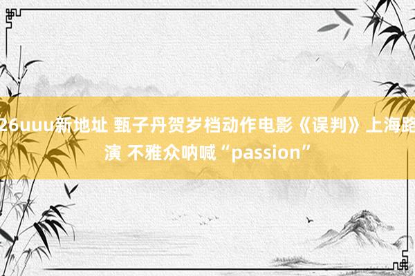 26uuu新地址 甄子丹贺岁档动作电影《误判》上海路演 不雅众呐喊“passion”