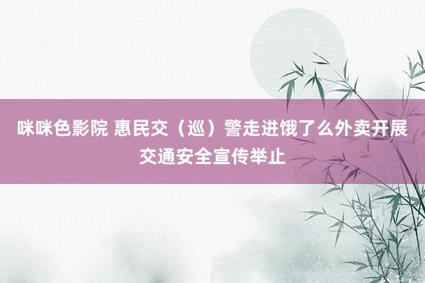 咪咪色影院 惠民交（巡）警走进饿了么外卖开展交通安全宣传举止