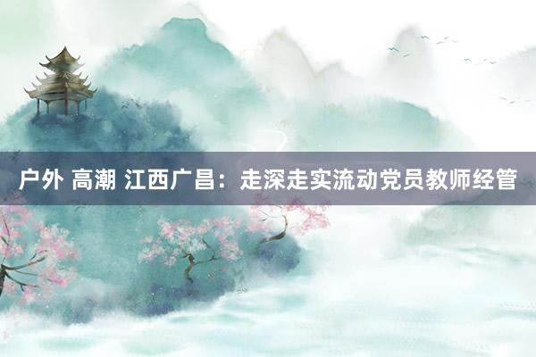 户外 高潮 江西广昌：走深走实流动党员教师经管