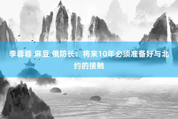 李蓉蓉 麻豆 俄防长：将来10年必须准备好与北约的接触