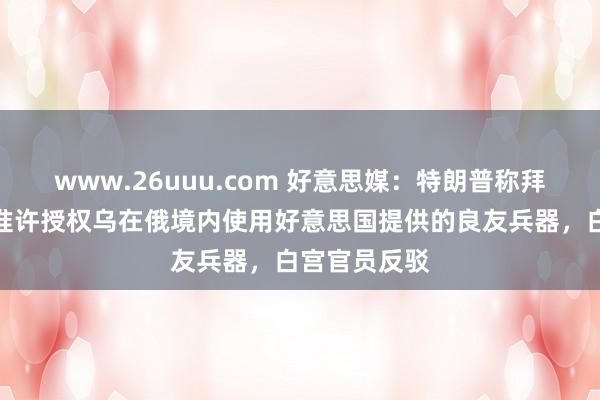 www.26uuu.com 好意思媒：特朗普称拜登政府不应准许授权乌在俄境内使用好意思国提供的良友兵器，白宫官员反驳