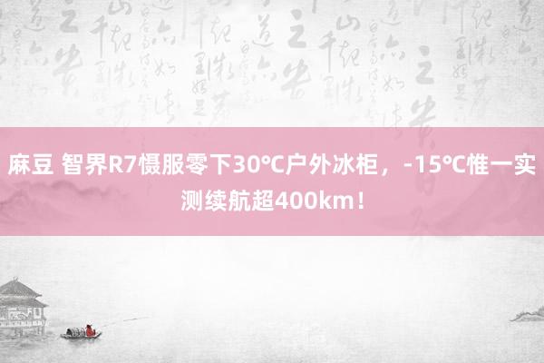麻豆 智界R7慑服零下30℃户外冰柜，-15℃惟一实测续航超400km！
