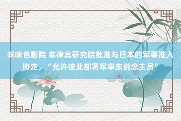 咪咪色影院 菲律宾研究院批准与日本的军事准入协定，“允许彼此部署军事东说念主员”