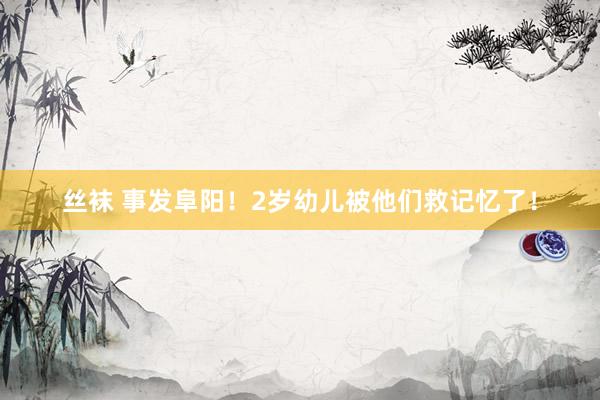 丝袜 事发阜阳！2岁幼儿被他们救记忆了！