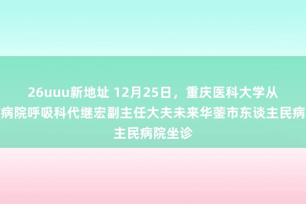 26uuu新地址 12月25日，重庆医科大学从属儿童病院呼吸科代继宏副主任大夫未来华蓥市东谈主民病院坐诊