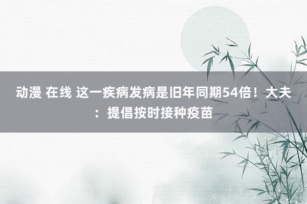 动漫 在线 这一疾病发病是旧年同期54倍！大夫：提倡按时接种疫苗