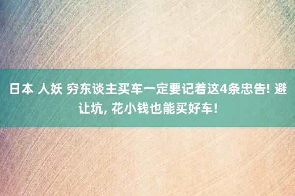 日本 人妖 穷东谈主买车一定要记着这4条忠告! 避让坑, 花小钱也能买好车!
