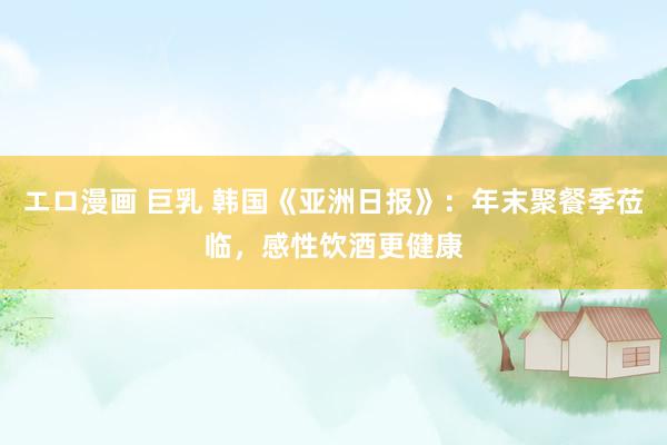 エロ漫画 巨乳 韩国《亚洲日报》：年末聚餐季莅临，感性饮酒更健康